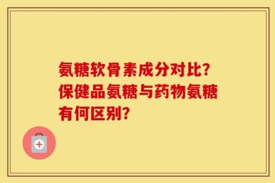 氨糖软骨素成分对比？保健品氨糖与药物氨糖有何区别？