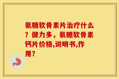 氨糖软骨素片治疗什么？健力多，氨糖软骨素钙片价格,说明书,作用？