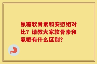 氨糖软骨素和安慰组对比？请教大家软骨素和氨糖有什么区别？