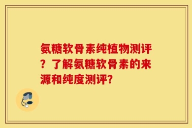氨糖软骨素纯植物测评？了解氨糖软骨素的来源和纯度测评？