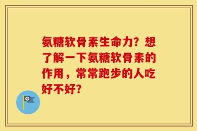 氨糖软骨素生命力？想了解一下氨糖软骨素的作用，常常跑步的人吃好不好？