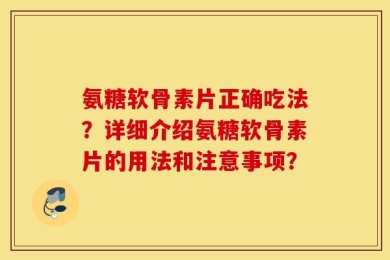 氨糖软骨素片正确吃法？详细介绍氨糖软骨素片的用法和注意事项？