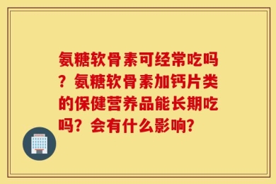 氨糖软骨素可经常吃吗？氨糖软骨素加钙片类的保健营养品能长期吃吗？会有什么影响？