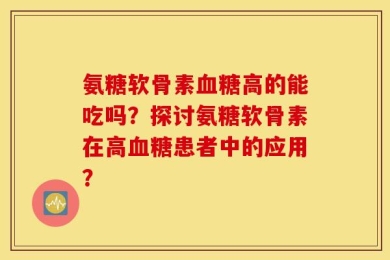 氨糖软骨素血糖高的能吃吗？探讨氨糖软骨素在高血糖患者中的应用？