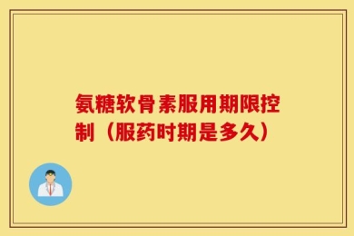 氨糖软骨素服用期限控制（服药时期是多久）