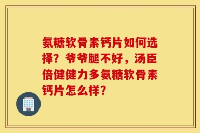 氨糖软骨素钙片如何选择？爷爷腿不好，汤臣倍健健力多氨糖软骨素钙片怎么样？