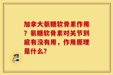 加拿大氨糖软骨素作用？氨糖软骨素对关节到底有没有用，作用原理是什么？