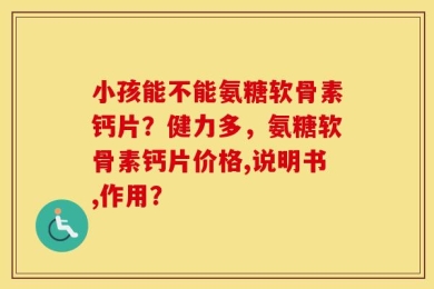 小孩能不能氨糖软骨素钙片？健力多，氨糖软骨素钙片价格,说明书,作用？