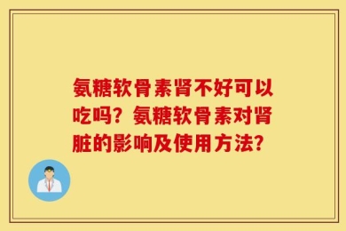 氨糖软骨素肾不好可以吃吗？氨糖软骨素对肾脏的影响及使用方法？