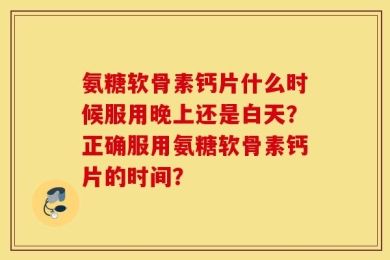 氨糖软骨素钙片什么时候服用晚上还是白天？正确服用氨糖软骨素钙片的时间？