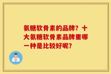 氨糖软骨素的品牌？十大氨糖软骨素品牌里哪一种是比较好呢？