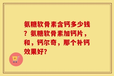 氨糖软骨素含钙多少钱？氨糖软骨素加钙片，和，钙尔奇，那个补钙效果好？