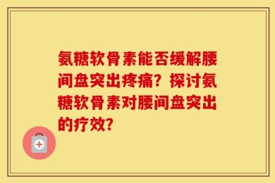 氨糖软骨素能否缓解腰间盘突出疼痛？探讨氨糖软骨素对腰间盘突出的疗效？