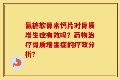 氨糖软骨素钙片对骨质增生症有效吗？药物治疗骨质增生症的疗效分析？