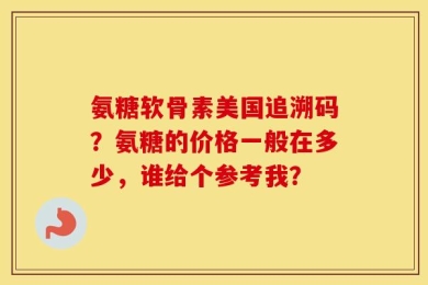 氨糖软骨素美国追溯码？氨糖的价格一般在多少，谁给个参考我？