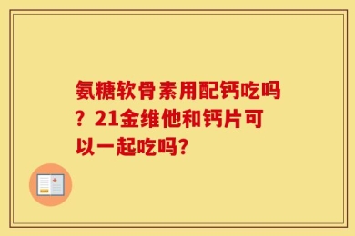 氨糖软骨素用配钙吃吗？21金维他和钙片可以一起吃吗？