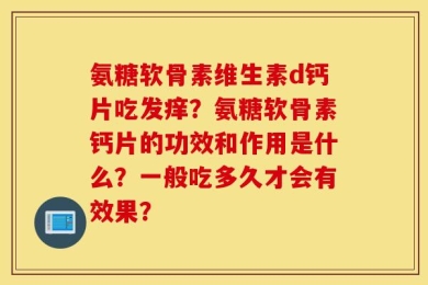 氨糖软骨素维生素d钙片吃发痒？氨糖软骨素钙片的功效和作用是什么？一般吃多久才会有效果？