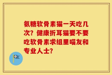 氨糖软骨素猫一天吃几次？健康折耳猫要不要吃软骨素求组里喵友和专业人士？