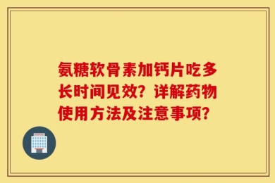 氨糖软骨素加钙片吃多长时间见效？详解药物使用方法及注意事项？
