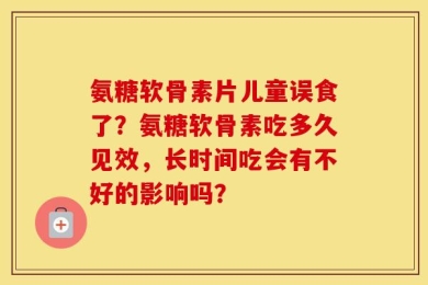 氨糖软骨素片儿童误食了？氨糖软骨素吃多久见效，长时间吃会有不好的影响吗？
