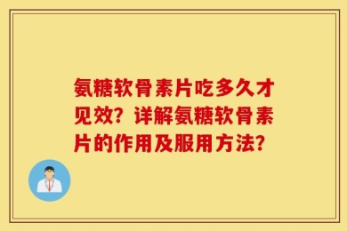 氨糖软骨素片吃多久才见效？详解氨糖软骨素片的作用及服用方法？