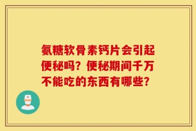 氨糖软骨素钙片会引起便秘吗？便秘期间千万不能吃的东西有哪些？