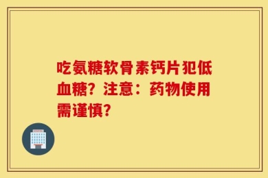 吃氨糖软骨素钙片犯低血糖？注意：药物使用需谨慎？