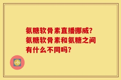 氨糖软骨素直播挪威？氨糖软骨素和氨糖之间有什么不同吗？