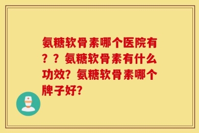 氨糖软骨素哪个医院有？？氨糖软骨素有什么功效？氨糖软骨素哪个牌子好？