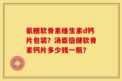 氨糖软骨素维生素d钙片包装？汤臣倍健软骨素钙片多少钱一瓶？