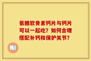 氨糖软骨素钙片与钙片可以一起吃？如何合理搭配补钙和保护关节？