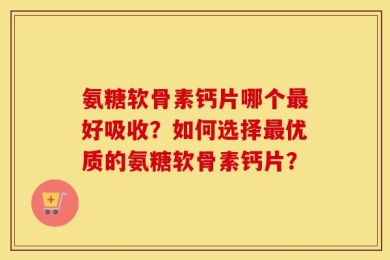 氨糖软骨素钙片哪个最好吸收？如何选择最优质的氨糖软骨素钙片？