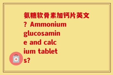 氨糖软骨素加钙片英文？Ammonium glucosamine and calcium tablets？