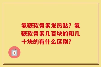 氨糖软骨素发热贴？氨糖软骨素几百块的和几十块的有什么区别？