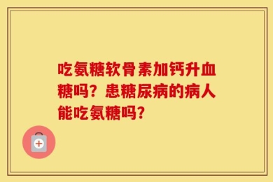 吃氨糖软骨素加钙升血糖吗？患糖尿病的病人能吃氨糖吗？