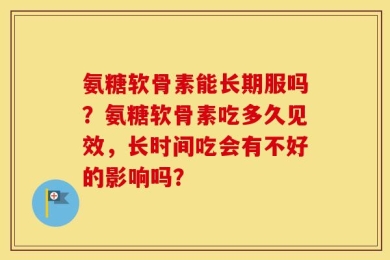 氨糖软骨素能长期服吗？氨糖软骨素吃多久见效，长时间吃会有不好的影响吗？