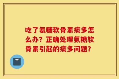 吃了氨糖软骨素痰多怎么办？正确处理氨糖软骨素引起的痰多问题？