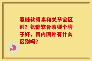 氨糖软骨素和关节宝区别？氨糖软骨素哪个牌子好，国内国外有什么区别吗？