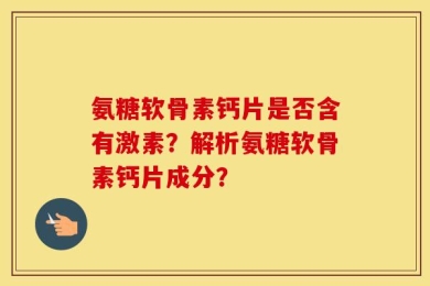 氨糖软骨素钙片是否含有激素？解析氨糖软骨素钙片成分？