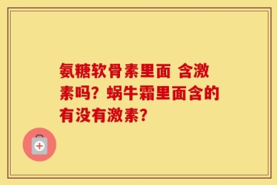 氨糖软骨素里面 含激素吗？蜗牛霜里面含的有没有激素？