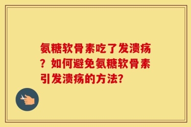 氨糖软骨素吃了发溃疡？如何避免氨糖软骨素引发溃疡的方法？