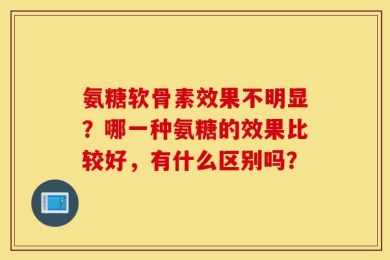 氨糖软骨素效果不明显？哪一种氨糖的效果比较好，有什么区别吗？