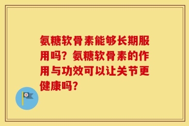 氨糖软骨素能够长期服用吗？氨糖软骨素的作用与功效可以让关节更健康吗？