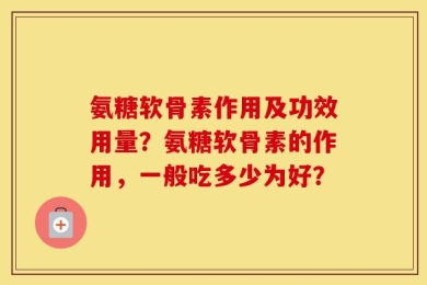 氨糖软骨素作用及功效用量？氨糖软骨素的作用，一般吃多少为好？