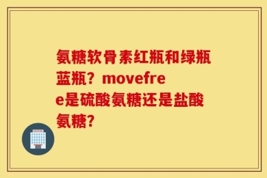 氨糖软骨素红瓶和绿瓶蓝瓶？movefree是硫酸氨糖还是盐酸氨糖？