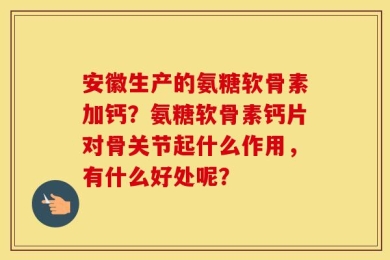 安徽生产的氨糖软骨素加钙？氨糖软骨素钙片对骨关节起什么作用，有什么好处呢？