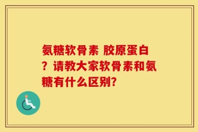 氨糖软骨素 胶原蛋白？请教大家软骨素和氨糖有什么区别？