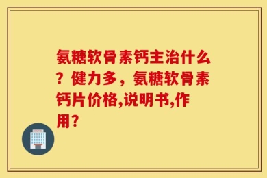 氨糖软骨素钙主治什么？健力多，氨糖软骨素钙片价格,说明书,作用？