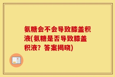氨糖会不会导致膝盖积液(氨糖是否导致膝盖积液？答案揭晓)
