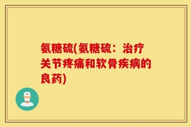氨糖硫(氨糖硫：治疗关节疼痛和软骨疾病的良药)